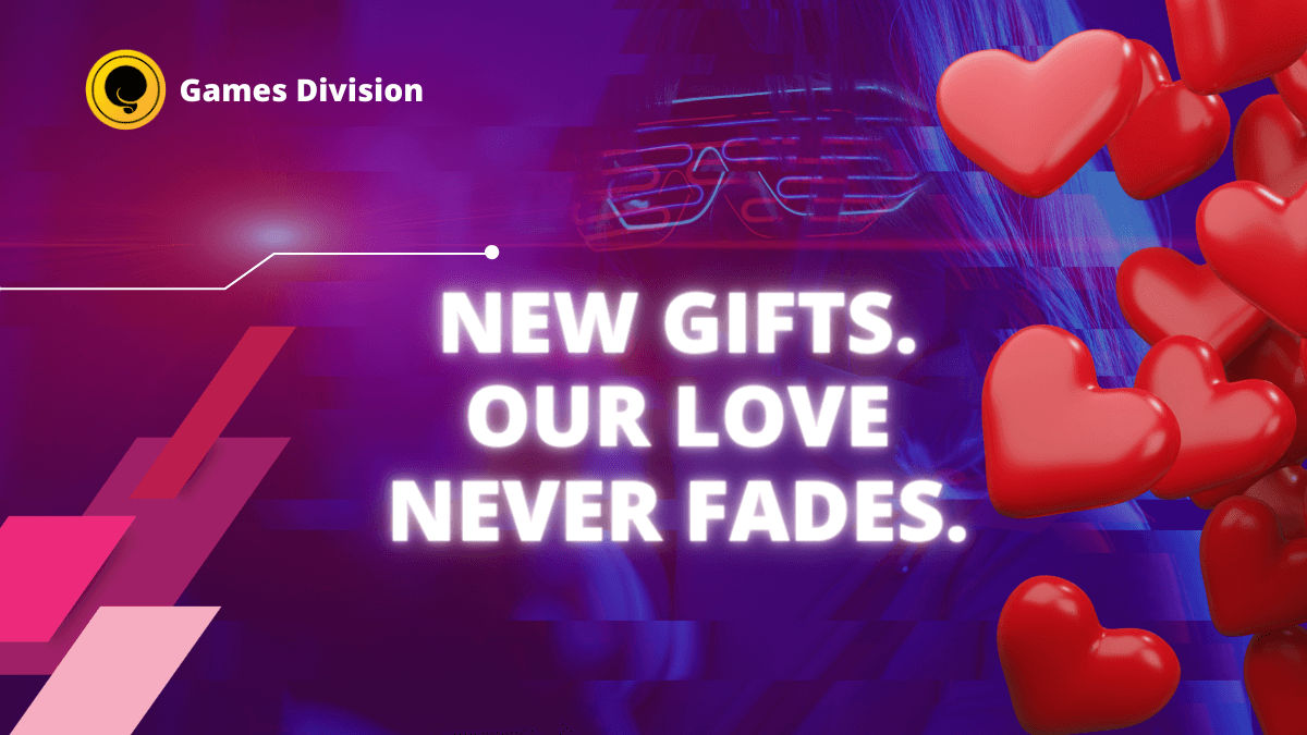 Games Division: New Gifts. Our Love Never Fades.